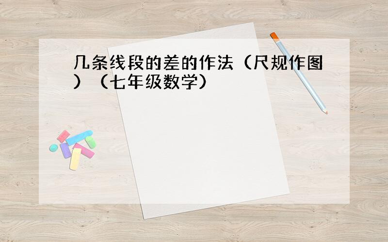 几条线段的差的作法（尺规作图）（七年级数学）