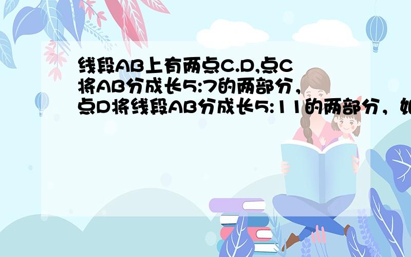 线段AB上有两点C.D,点C将AB分成长5:7的两部分，点D将线段AB分成长5:11的两部分，如果CD=15cm，求AB