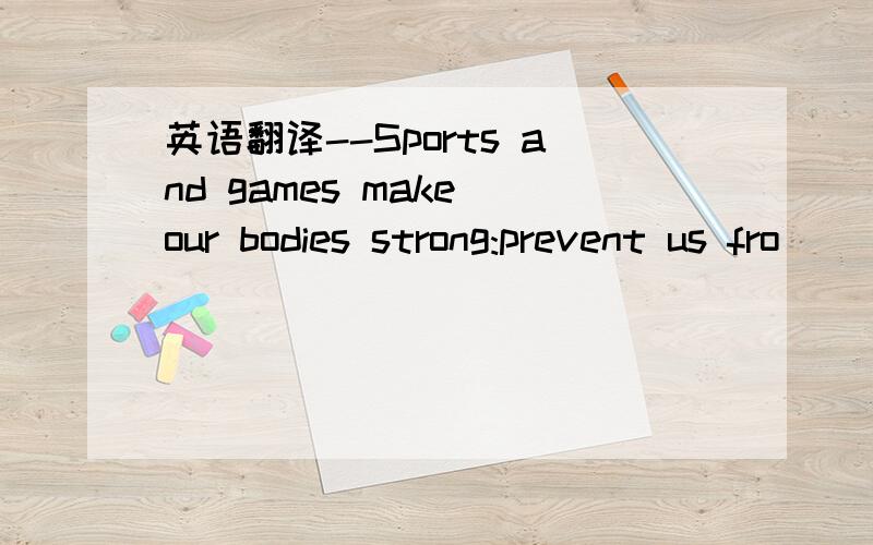 英语翻译--Sports and games make our bodies strong:prevent us fro