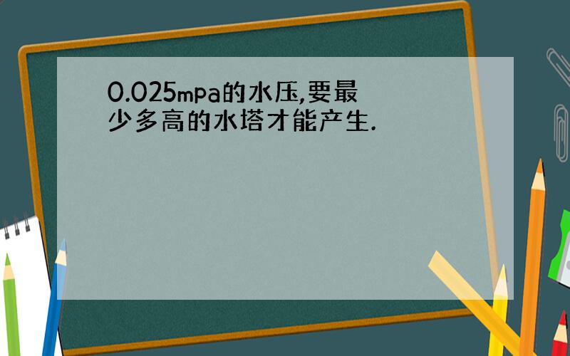 0.025mpa的水压,要最少多高的水塔才能产生.