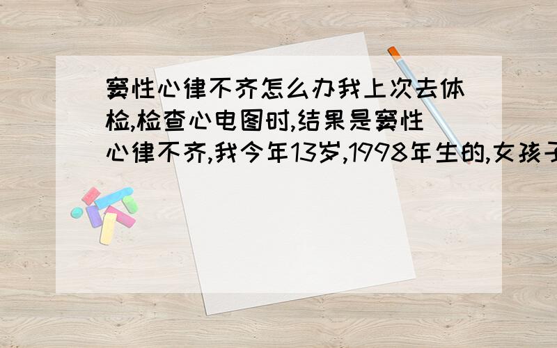 窦性心律不齐怎么办我上次去体检,检查心电图时,结果是窦性心律不齐,我今年13岁,1998年生的,女孩子,其实我自己没什么