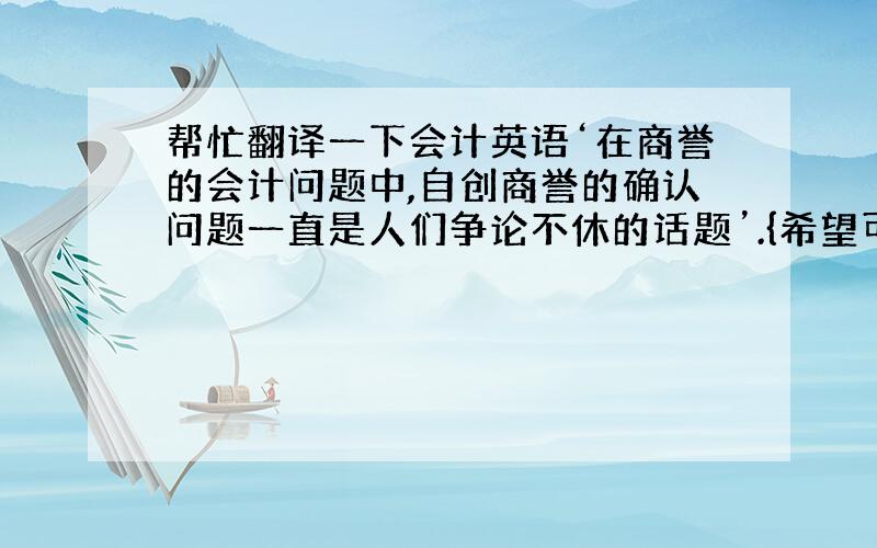 帮忙翻译一下会计英语‘在商誉的会计问题中,自创商誉的确认问题一直是人们争论不休的话题’.{希望可以翻译的讲究文法,比较出