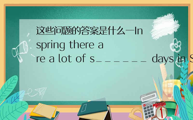 这些问题的答案是什么一In spring there are a lot of s______ days in Shen