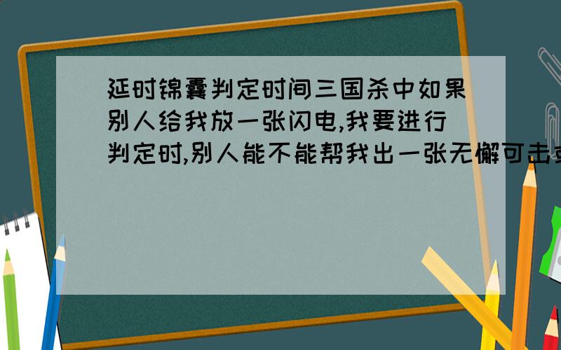 延时锦囊判定时间三国杀中如果别人给我放一张闪电,我要进行判定时,别人能不能帮我出一张无懈可击或者是过河拆桥帮我呢,我是初