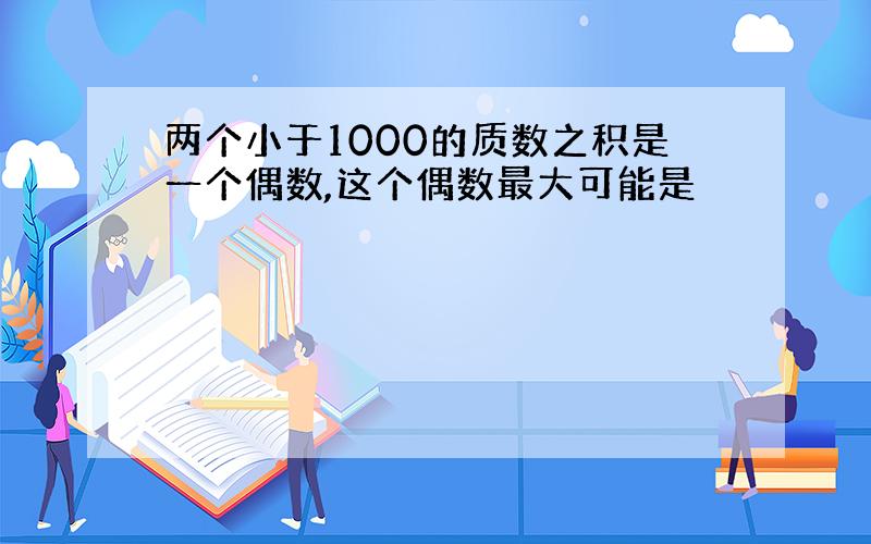 两个小于1000的质数之积是一个偶数,这个偶数最大可能是