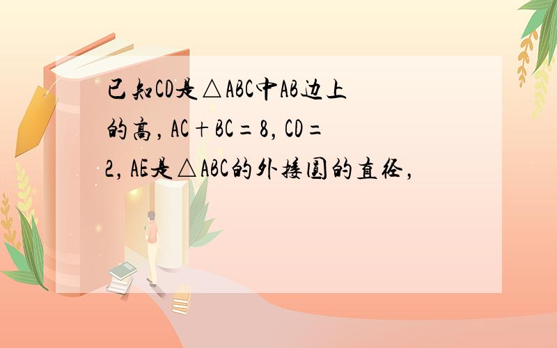 已知CD是△ABC中AB边上的高，AC+BC=8，CD=2，AE是△ABC的外接圆的直径，