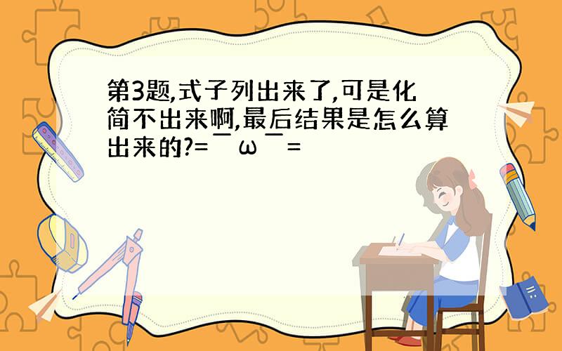 第3题,式子列出来了,可是化简不出来啊,最后结果是怎么算出来的?=￣ω￣=