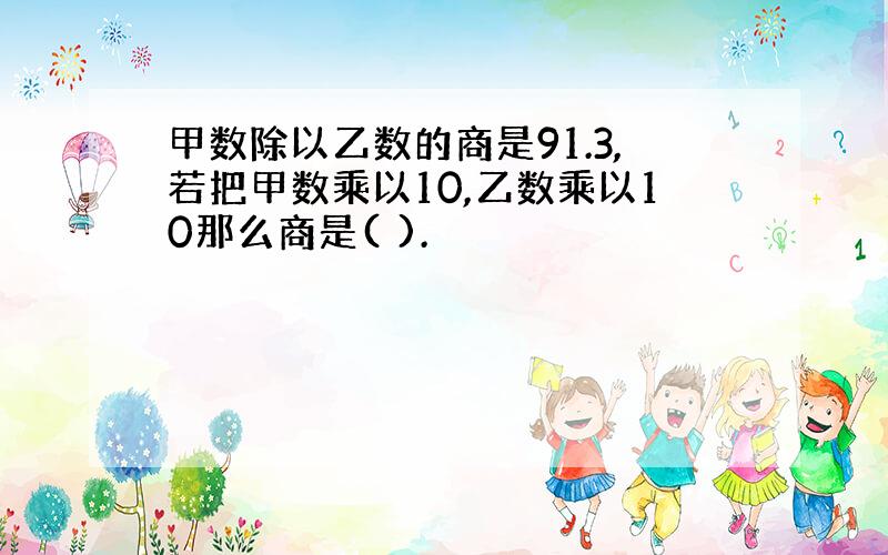 甲数除以乙数的商是91.3,若把甲数乘以10,乙数乘以10那么商是( ).