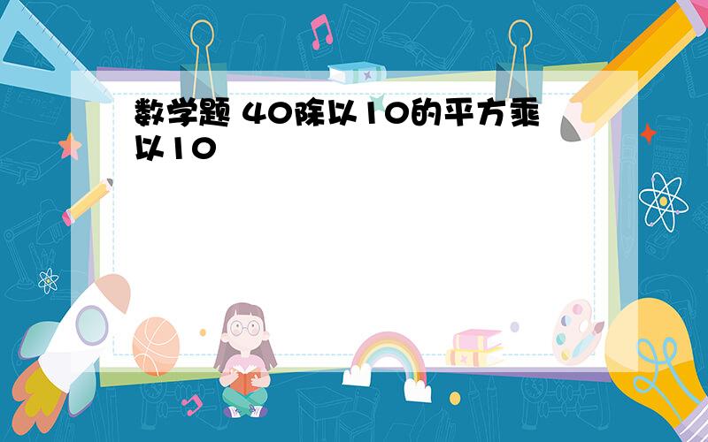 数学题 40除以10的平方乘以10