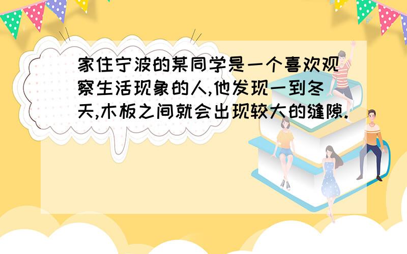 家住宁波的某同学是一个喜欢观察生活现象的人,他发现一到冬天,木板之间就会出现较大的缝隙.