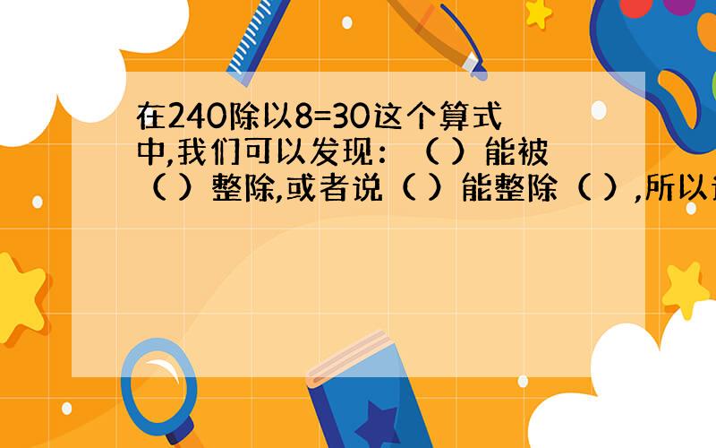 在240除以8=30这个算式中,我们可以发现：（ ）能被（ ）整除,或者说（ ）能整除（ ）,所以说（）是（）