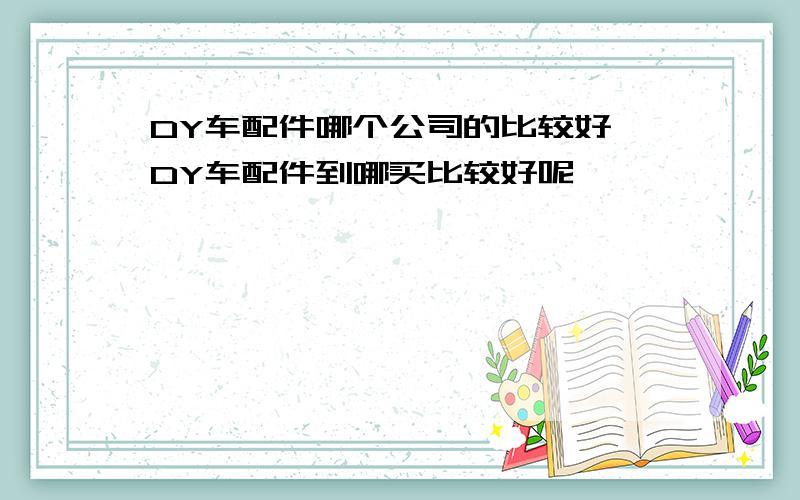 DY车配件哪个公司的比较好,DY车配件到哪买比较好呢,