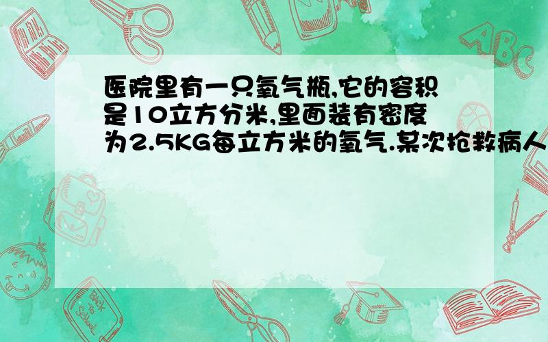 医院里有一只氧气瓶,它的容积是10立方分米,里面装有密度为2.5KG每立方米的氧气.某次抢救病人用去了5G氧气,求剩余氧