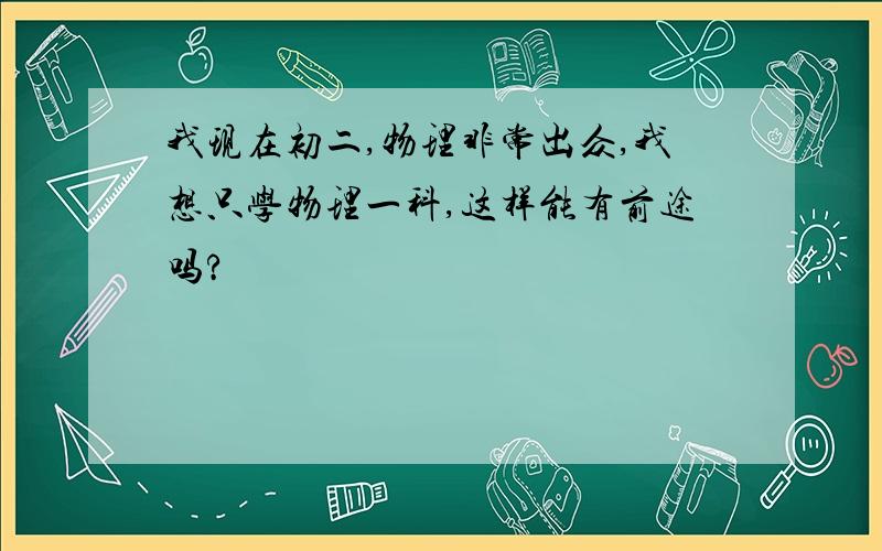 我现在初二,物理非常出众,我想只学物理一科,这样能有前途吗?