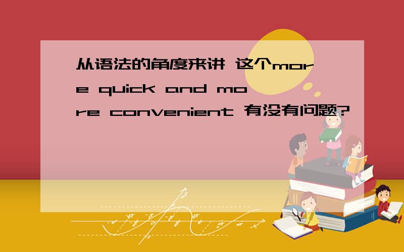 从语法的角度来讲 这个more quick and more convenient 有没有问题?