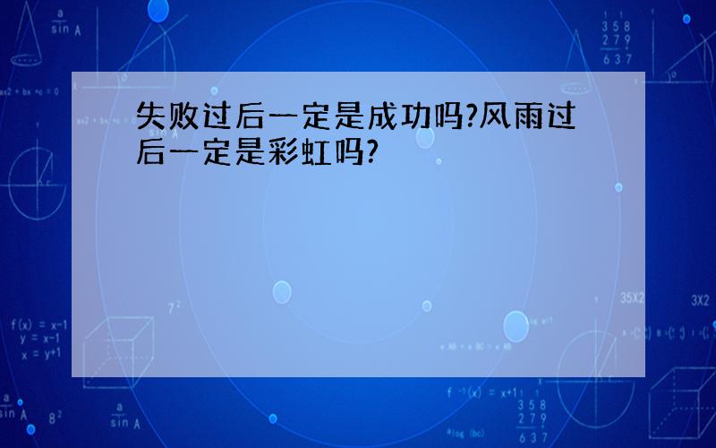 失败过后一定是成功吗?风雨过后一定是彩虹吗?