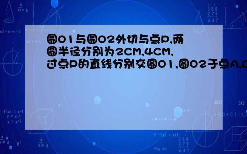 圆O1与圆O2外切与点P,两圆半径分别为2CM,4CM,过点P的直线分别交圆O1,圆O2于点A,B.求PA:PB的值