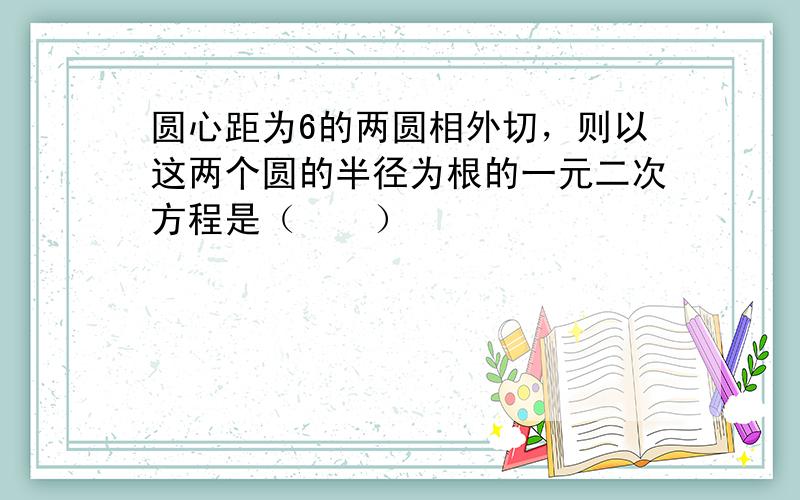 圆心距为6的两圆相外切，则以这两个圆的半径为根的一元二次方程是（　　）