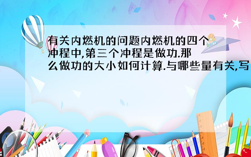 有关内燃机的问题内燃机的四个冲程中,第三个冲程是做功.那么做功的大小如何计算.与哪些量有关,写出来,再用文字写出关系式即