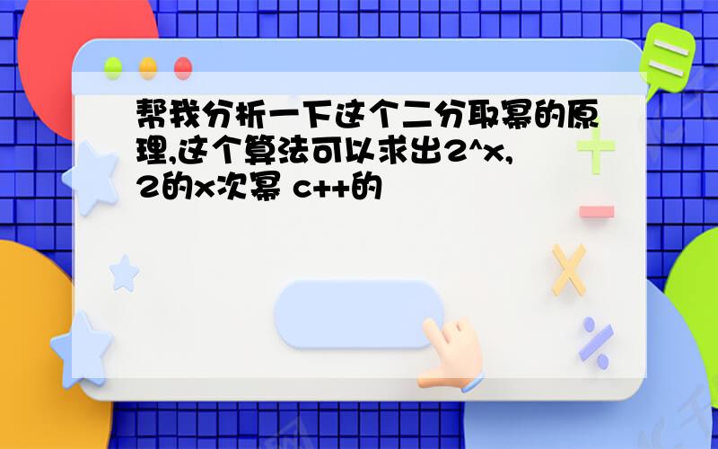 帮我分析一下这个二分取幂的原理,这个算法可以求出2^x,2的x次幂 c++的