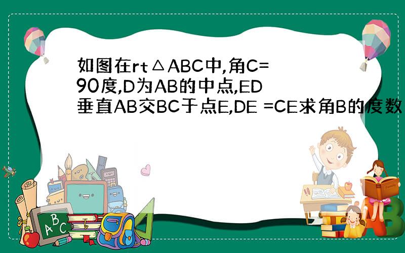 如图在rt△ABC中,角C=90度,D为AB的中点,ED垂直AB交BC于点E,DE =CE求角B的度数