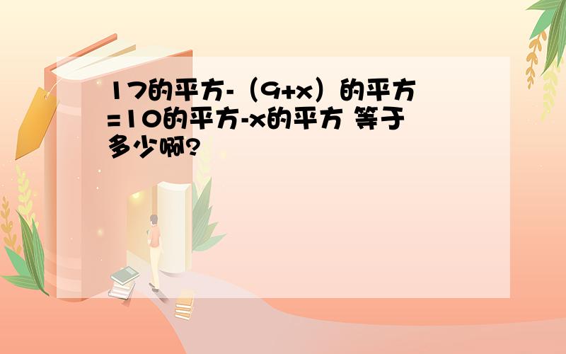 17的平方-（9+x）的平方=10的平方-x的平方 等于多少啊?