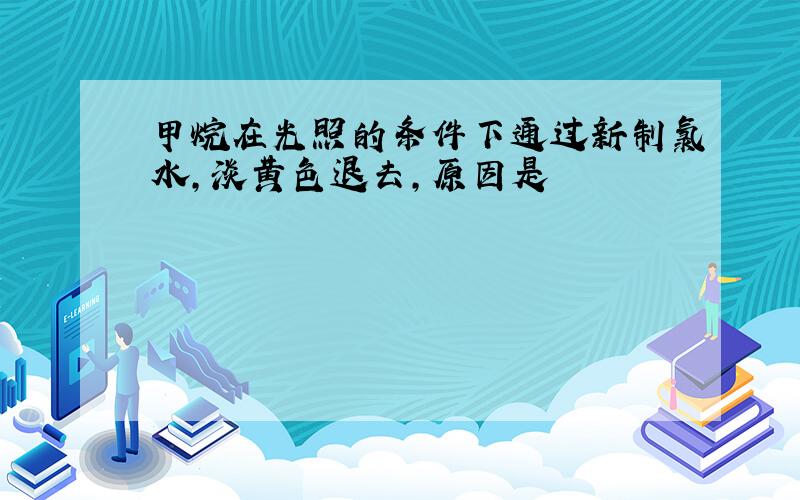 甲烷在光照的条件下通过新制氯水,淡黄色退去,原因是