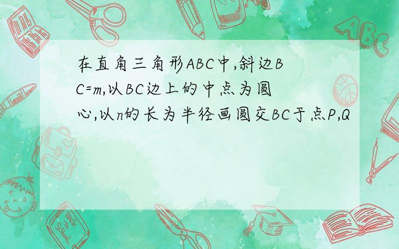 在直角三角形ABC中,斜边BC=m,以BC边上的中点为圆心,以n的长为半径画圆交BC于点P,Q