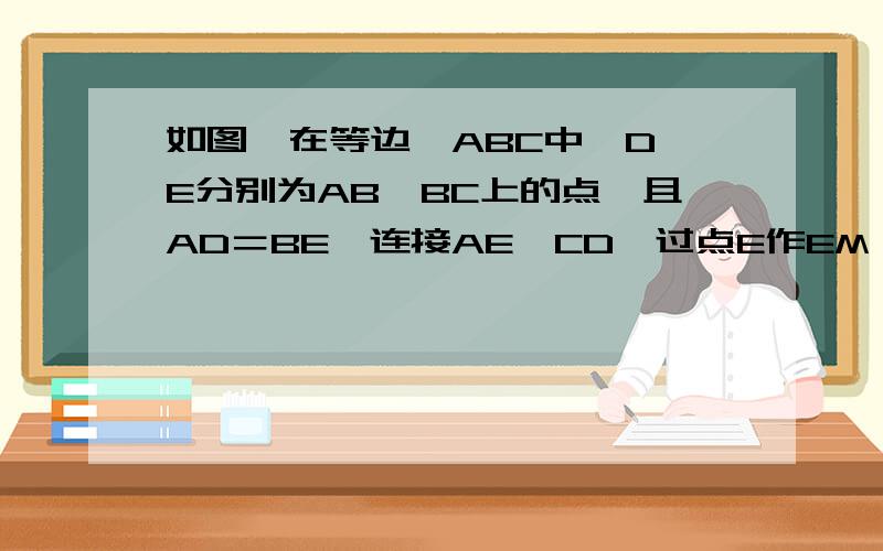 如图,在等边△ABC中,D,E分别为AB,BC上的点,且AD＝BE,连接AE,CD,过点E作EM⊥CD于点M.求证：FM