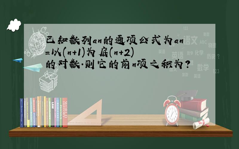 已知数列an的通项公式为an=以(n+1)为底(n+2)的对数.则它的前n项之积为?