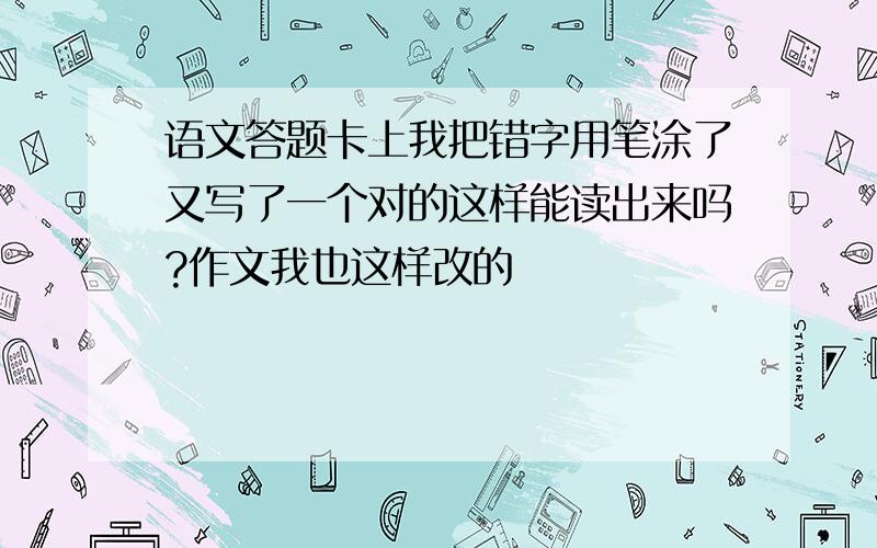 语文答题卡上我把错字用笔涂了又写了一个对的这样能读出来吗?作文我也这样改的