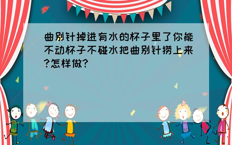 曲别针掉进有水的杯子里了你能不动杯子不碰水把曲别针捞上来?怎样做?