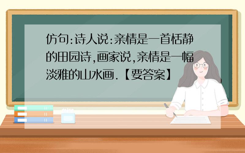 仿句:诗人说:亲情是一首恬静的田园诗,画家说,亲情是一幅淡雅的山水画.【要答案】