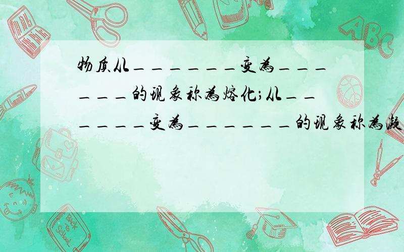 物质从______变为______的现象称为熔化；从______变为______的现象称为凝固．