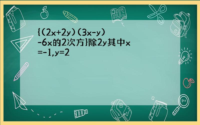 {(2x+2y)(3x-y)-6x的2次方}除2y其中x=-1,y=2