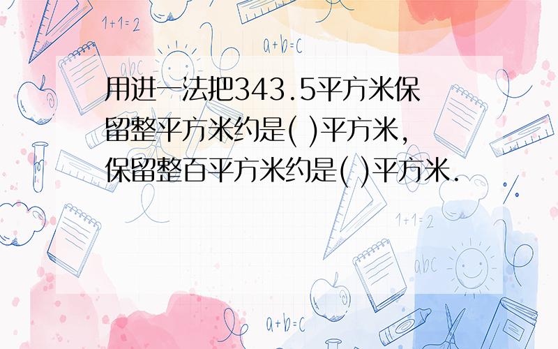 用进一法把343.5平方米保留整平方米约是( )平方米,保留整百平方米约是( )平方米.