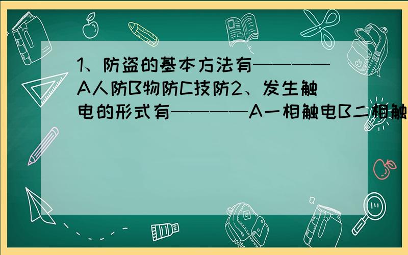 1、防盗的基本方法有————A人防B物防C技防2、发生触电的形式有————A一相触电B二相触电C跨步触电