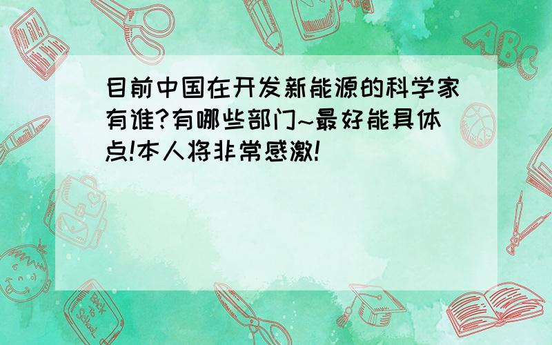 目前中国在开发新能源的科学家有谁?有哪些部门~最好能具体点!本人将非常感激!