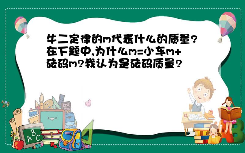 牛二定律的m代表什么的质量?在下题中,为什么m=小车m+砝码m?我认为是砝码质量?