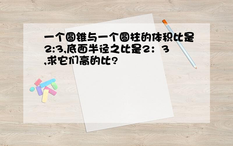 一个圆锥与一个圆柱的体积比是2:3,底面半径之比是2：3,求它们高的比?