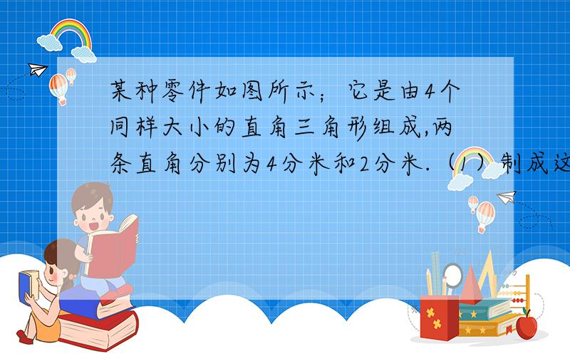 某种零件如图所示；它是由4个同样大小的直角三角形组成,两条直角分别为4分米和2分米.（1）制成这个零件