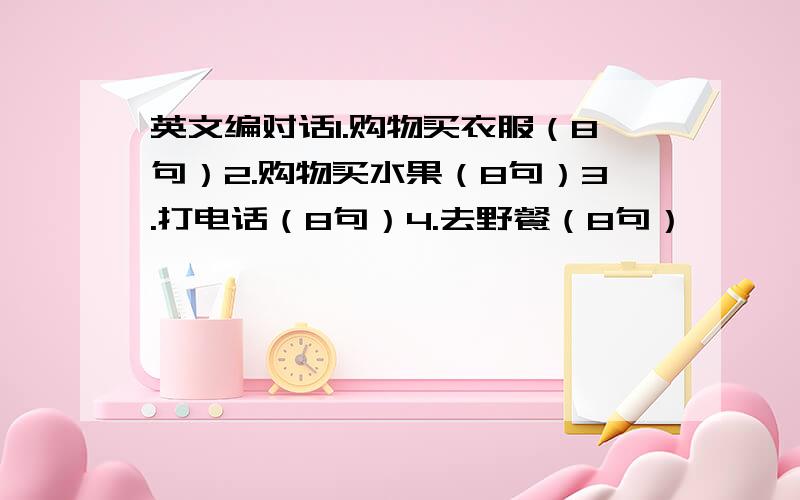 英文编对话1.购物买衣服（8句）2.购物买水果（8句）3.打电话（8句）4.去野餐（8句）