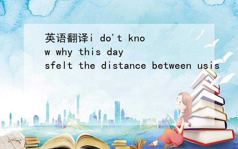 英语翻译i do't know why this daysfelt the distance between usis