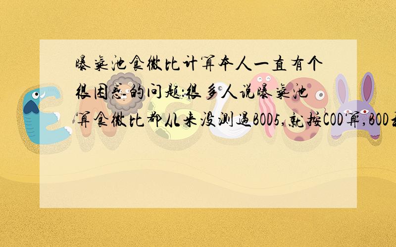 曝气池食微比计算本人一直有个很困惑的问题：很多人说曝气池算食微比都从来没测过BOD5,就按COD算,BOD和COD相差那