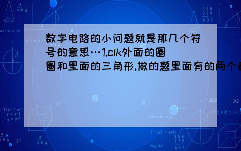 数字电路的小问题就是那几个符号的意思…1.clk外面的圈圈和里面的三角形,做的题里面有的两个都没有,有的只有三角形,还有