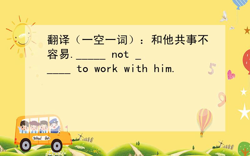 翻译（一空一词）：和他共事不容易._____ not _____ to work with him.