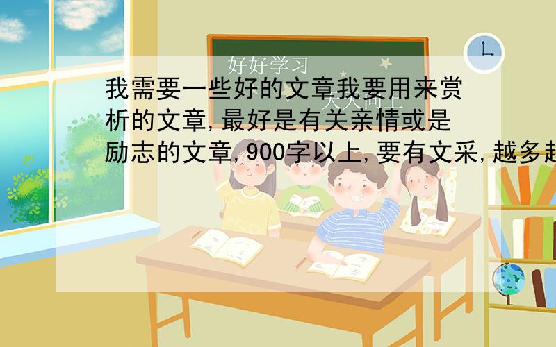 我需要一些好的文章我要用来赏析的文章,最好是有关亲情或是励志的文章,900字以上,要有文采,越多越好,但不要无聊的烂文章