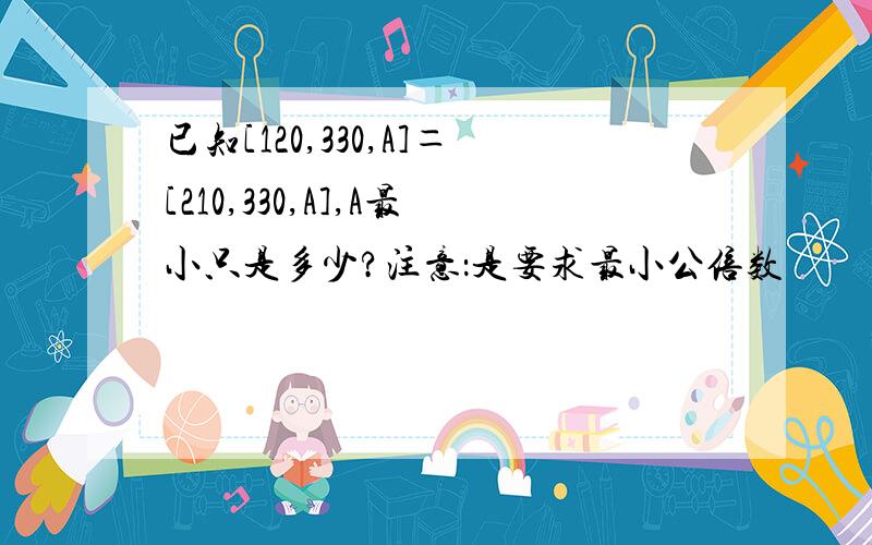 已知[120,330,A]＝[210,330,A],A最小只是多少?注意：是要求最小公倍数