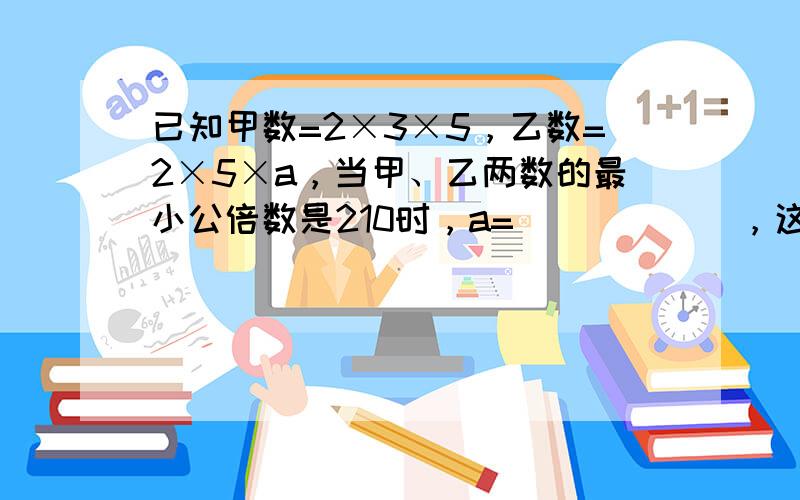 已知甲数=2×3×5，乙数=2×5×a，当甲、乙两数的最小公倍数是210时，a=______，这时甲、乙两数的最大公约数