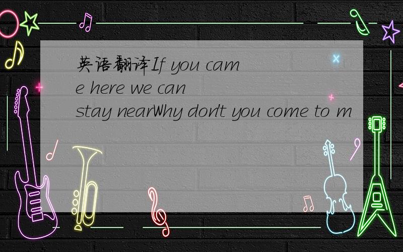 英语翻译If you came here we can stay nearWhy don't you come to m